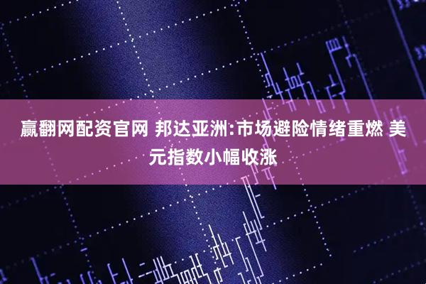 赢翻网配资官网 邦达亚洲:市场避险情绪重燃 美元指数小幅收涨